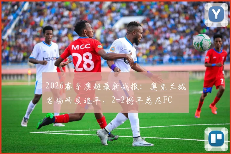 2026赛季澳超最新战报:奥克兰城客场两度追平,2-2憾平悉尼FC
