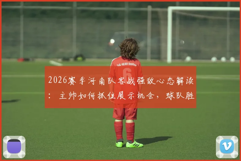 2026赛季河南队客战强敌心态解读：主帅如何抓住展示机会，球队胜利之道解析