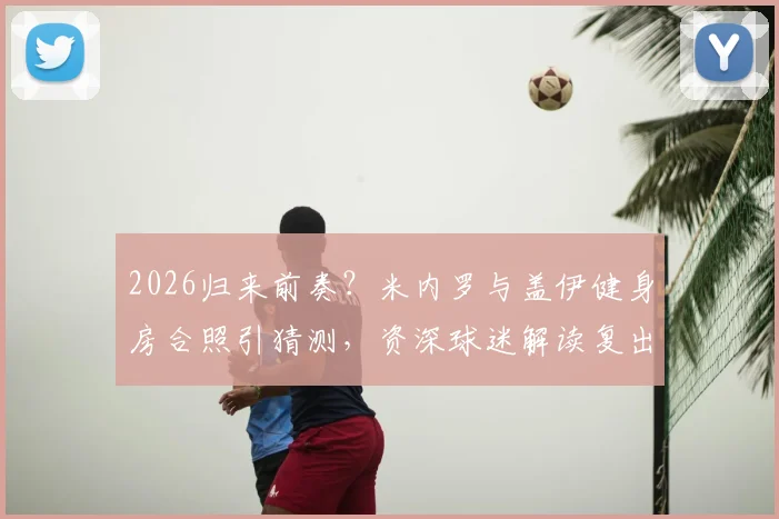 2026归来前奏？米内罗与盖伊健身房合照引猜测，资深球迷解读复出路线图
