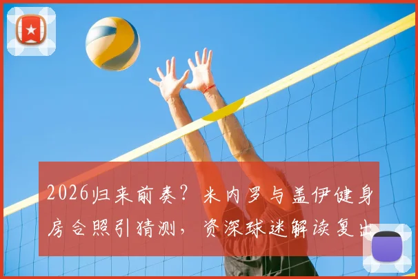 2026归来前奏？米内罗与盖伊健身房合照引猜测，资深球迷解读复出路线图