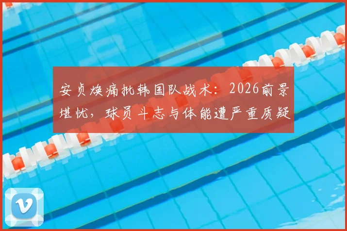 安贞焕痛批韩国队战术：2026前景堪忧，球员斗志与体能遭严重质疑