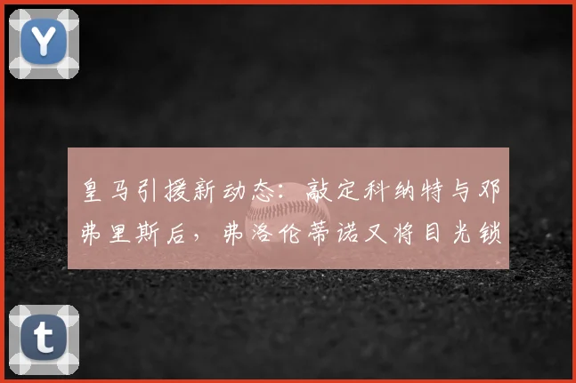 皇马引援新动态：敲定科纳特与邓弗里斯后，弗洛伦蒂诺又将目光锁定格瓦迪奥尔