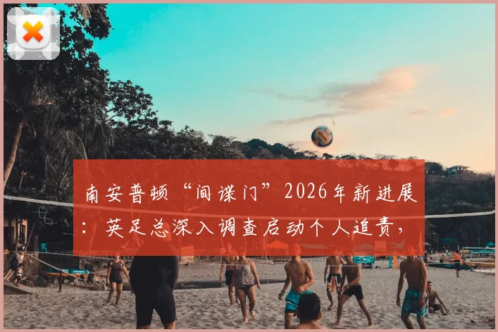 南安普顿“间谍门”2026年新进展：英足总深入调查启动个人追责，涉事俱乐部或面临重罚