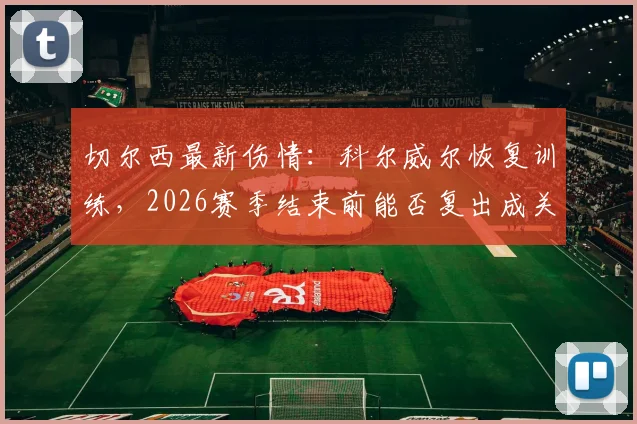 切尔西最新伤情：科尔威尔恢复训练，2026赛季结束前能否复出成关键