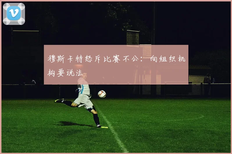 穆斯卡特怒斥比赛不公:向组织机构要说法