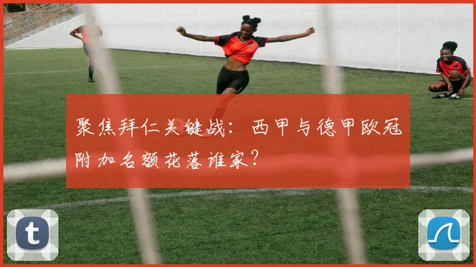 聚焦拜仁关键战：西甲与德甲欧冠附加名额花落谁家？