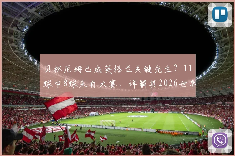 贝林厄姆已成英格兰关键先生？11球中8球来自大赛，详解其2026世界杯核心属性