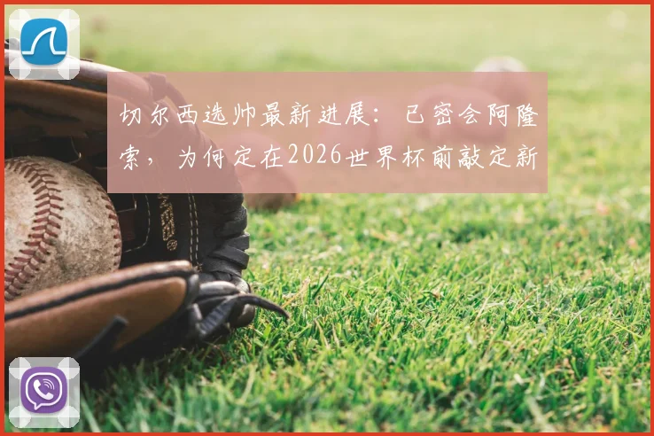 切尔西选帅最新进展:已密会阿隆索,为何定在2026世界杯前敲定新帅?罗马诺消息解读