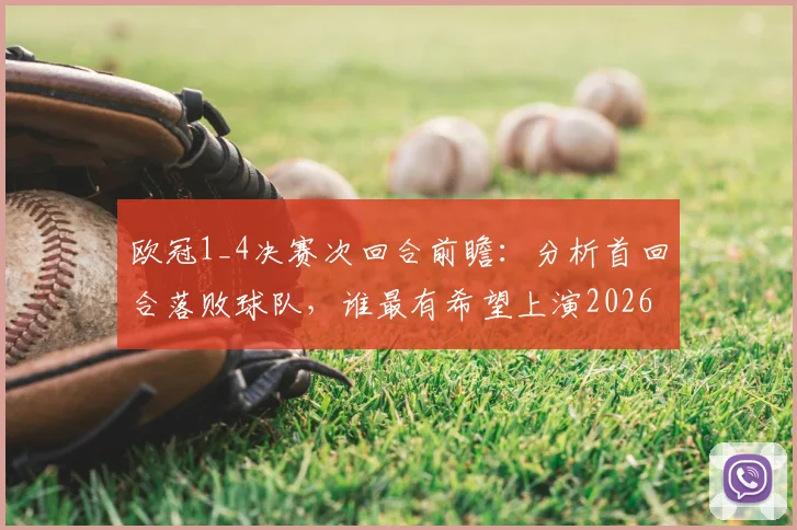 欧冠1_4决赛次回合前瞻：分析首回合落败球队，谁最有希望上演2026翻盘好戏？