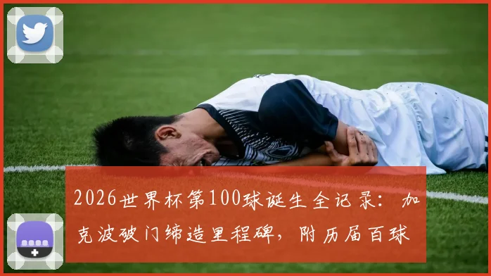 2026世界杯第100球诞生全记录：加克波破门缔造里程碑，附历届百球得主盘点与经典瞬间回顾