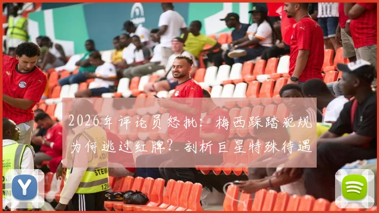 2026年评论员怒批：梅西踩踏犯规为何逃过红牌？剖析巨星特殊待遇潜规则