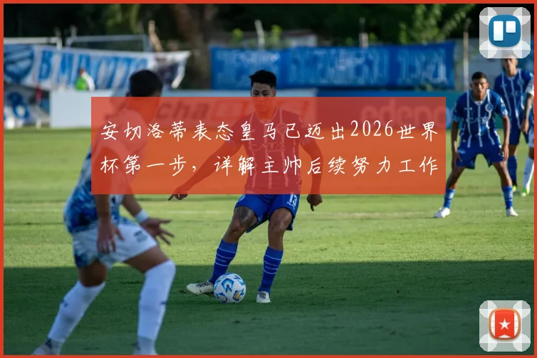 安切洛蒂表态皇马已迈出2026世界杯第一步,详解主帅后续努力工作与备战计划