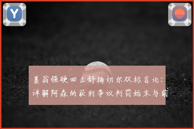 基翁强硬回击舒梅切尔双标言论：详解阿森纳获利争议判罚始末与前球星争吵事件全回顾