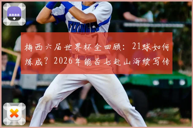 梅西六届世界杯全回顾：21球如何炼成？2026年能否七赴山海续写传奇