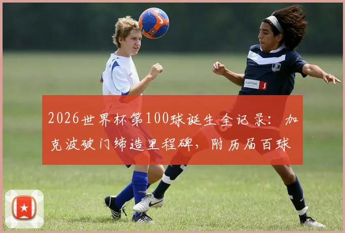 2026世界杯第100球诞生全记录：加克波破门缔造里程碑，附历届百球得主盘点与经典瞬间回顾