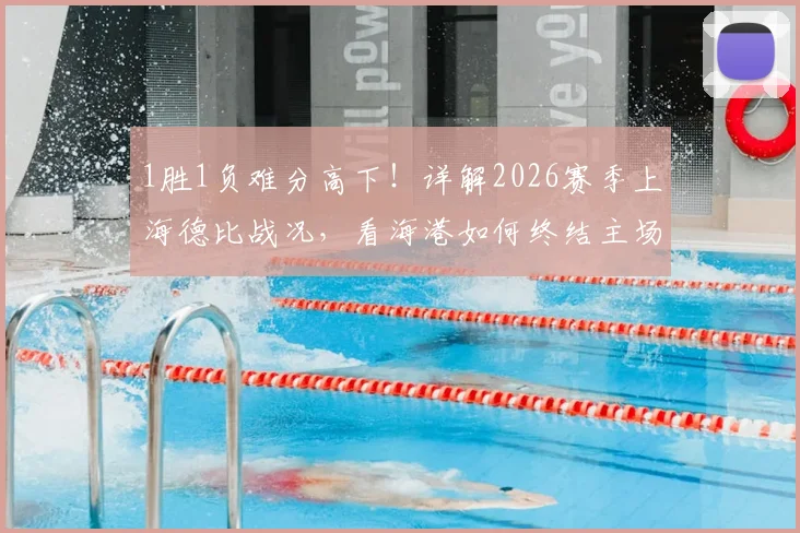 1胜1负难分高下！详解2026赛季上海德比战况，看海港如何终结主场四连平僵局