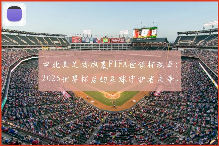 中北美足协炮轰FIFA世俱杯改革：2026世界杯后的足球守护者之争，赛程过密成焦点