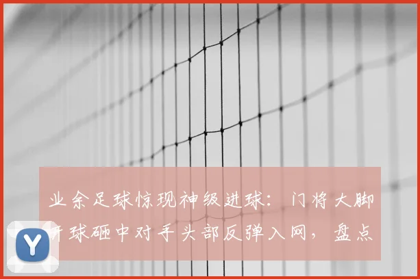 业余足球惊现神级进球：门将大脚开球砸中对手头部反弹入网，盘点足坛离奇破门瞬间