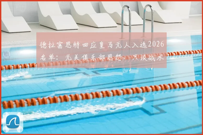 德拉富恩特回应皇马无人入选2026名单：无关俱乐部恩怨，只谈战术适配与国家队需求