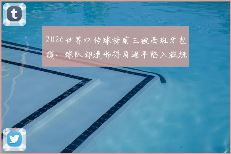 2026世界杯传球榜前三被西班牙包揽，球队却遭佛得角逼平陷入尴尬，数据背后暴露了哪些问题？