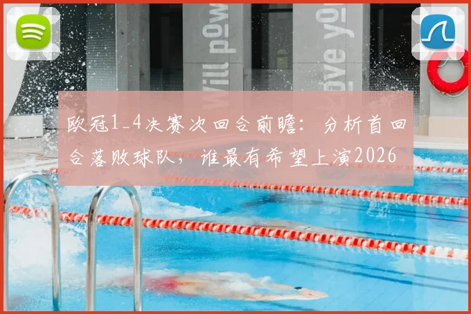 欧冠1_4决赛次回合前瞻：分析首回合落败球队，谁最有希望上演2026翻盘好戏？