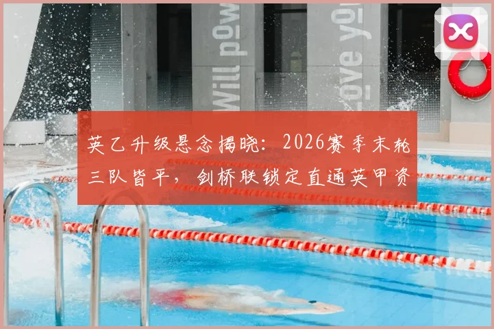 英乙升级悬念揭晓：2026赛季末轮三队皆平，剑桥联锁定直通英甲资格详解