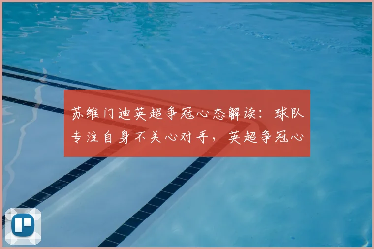 苏维门迪英超争冠心态解读:球队专注自身不关心对手,英超争冠心态才是关键