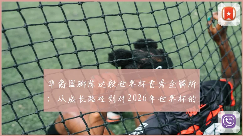 华裔国脚陈达毅世界杯首秀全解析：从成长路径到对2026年世界杯的承诺与展望