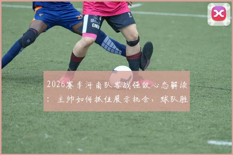 2026赛季河南队客战强敌心态解读:主帅如何抓住展示机会,球队胜利之道解析