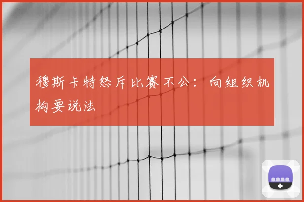 穆斯卡特怒斥比赛不公：向组织机构要说法
