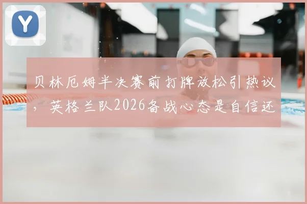 贝林厄姆半决赛前打牌放松引热议，英格兰队2026备战心态是自信还是轻敌？