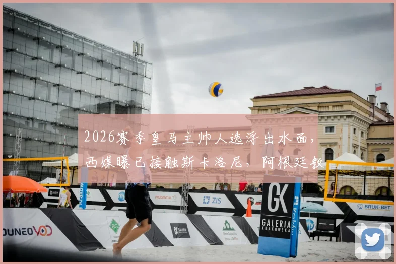 2026赛季皇马主帅人选浮出水面,西媒曝已接触斯卡洛尼,阿根廷教头执教伯纳乌可能性分析