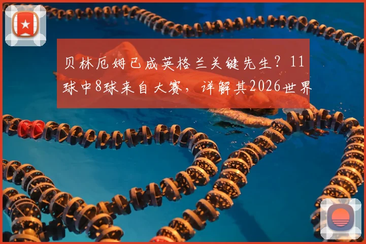贝林厄姆已成英格兰关键先生？11球中8球来自大赛，详解其2026世界杯核心属性