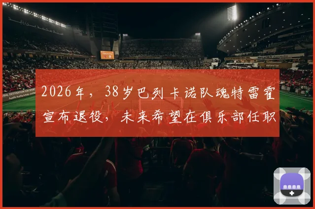 2026年，38岁巴列卡诺队魂特雷霍宣布退役，未来希望在俱乐部任职，回顾其传奇生涯与对球队的贡献