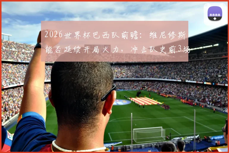 2026世界杯巴西队前瞻：维尼修斯能否延续开局火力，冲击队史前3场进球纪录？