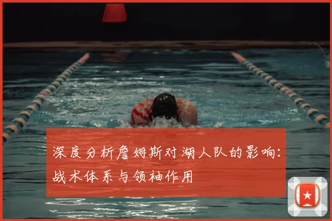 深度分析詹姆斯对湖人队的影响：战术体系与领袖作用