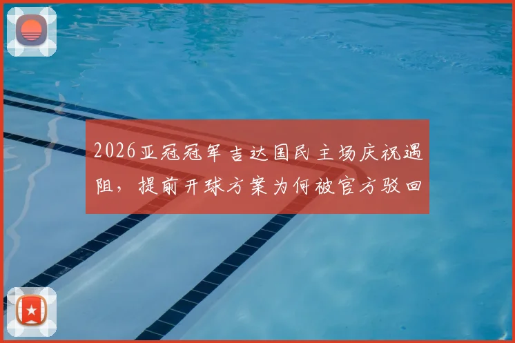 2026亚冠冠军吉达国民主场庆祝遇阻，提前开球方案为何被官方驳回？