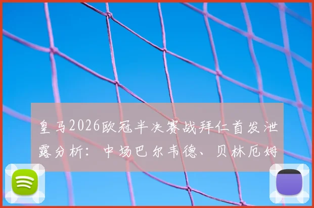 皇马2026欧冠半决赛战拜仁首发泄露分析:中场巴尔韦德、贝林厄姆、居莱尔搭档卜拉欣,关键对决战术前瞻