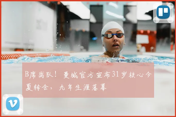 B席离队！曼城官方宣布31岁核心今夏转会，九年生涯落幕