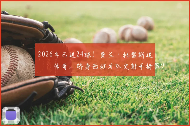 2026年已进24球!费兰·托雷斯追平传奇,跻身西班牙队史射手榜第9,他的效率与未来前景如何?