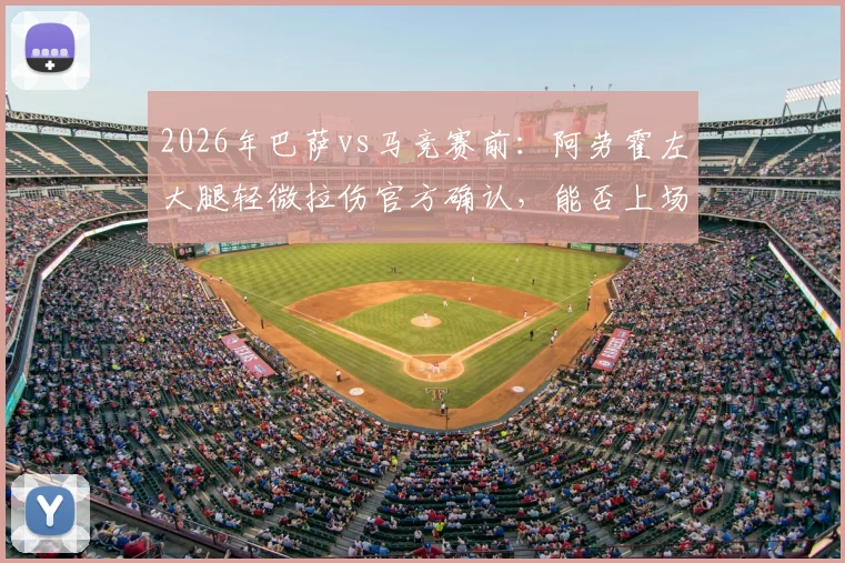 2026年巴萨vs马竞赛前:阿劳霍左大腿轻微拉伤官方确认,能否上场及对防线影响解读