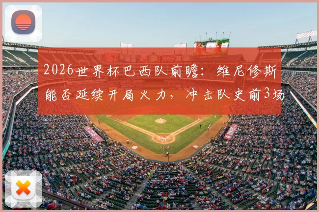 2026世界杯巴西队前瞻：维尼修斯能否延续开局火力，冲击队史前3场进球纪录？