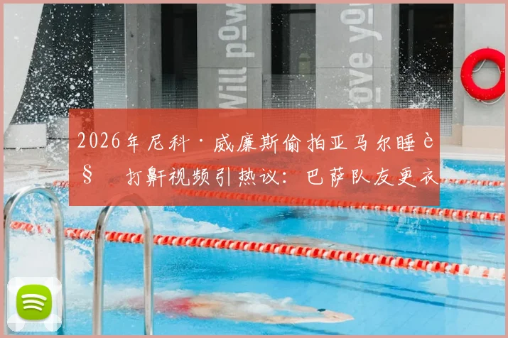2026年尼科·威廉斯偷拍亚马尔睡觉打鼾视频引热议：巴萨队友更衣室趣闻全记录，搞笑片段观看指南