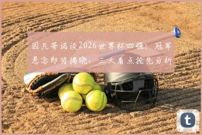 因凡蒂诺谈2026世界杯四强：冠军悬念即将揭晓，三大看点抢先分析！