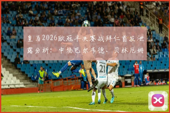 皇马2026欧冠半决赛战拜仁首发泄露分析：中场巴尔韦德、贝林厄姆、居莱尔搭档卜拉欣，关键对决战术前瞻