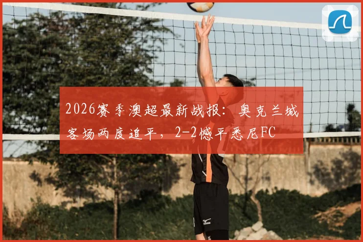 2026赛季澳超最新战报：奥克兰城客场两度追平，2-2憾平悉尼FC