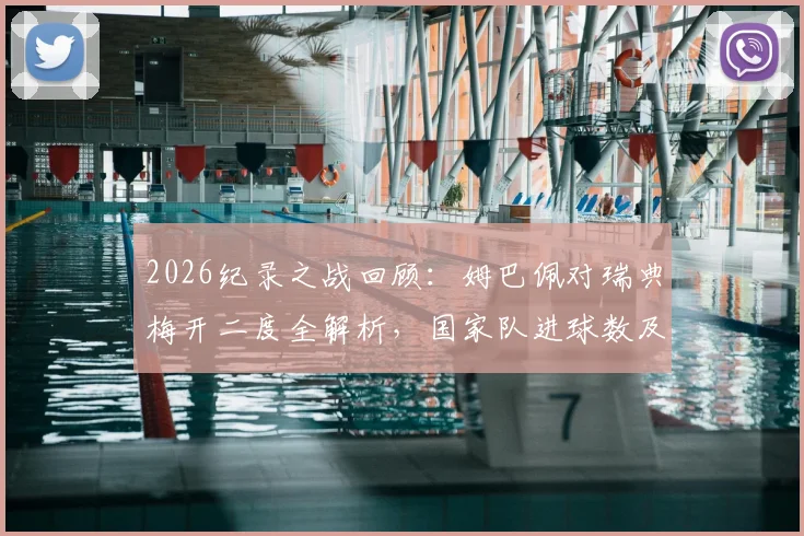 2026纪录之战回顾：姆巴佩对瑞典梅开二度全解析，国家队进球数及多项纪录盘点