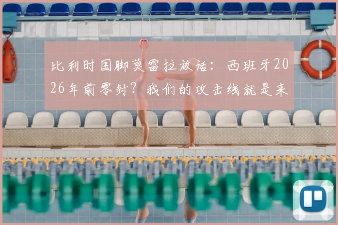 比利时国脚莫雷拉放话:西班牙2026年前零封?我们的攻击线就是来破局的!