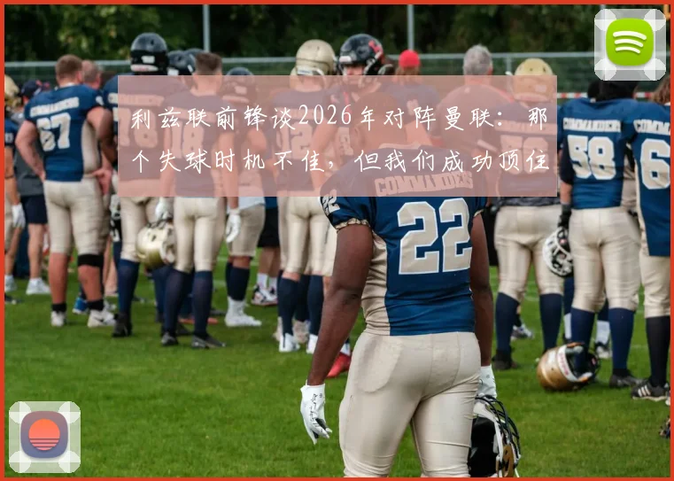 利兹联前锋谈2026年对阵曼联：那个失球时机不佳，但我们成功顶住了他们的猛攻