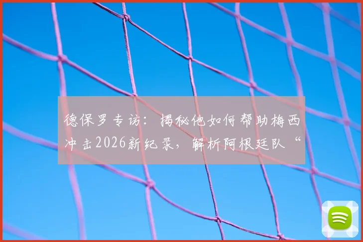 德保罗专访：揭秘他如何帮助梅西冲击2026新纪录，解析阿根廷队“永不满足”的团队文化